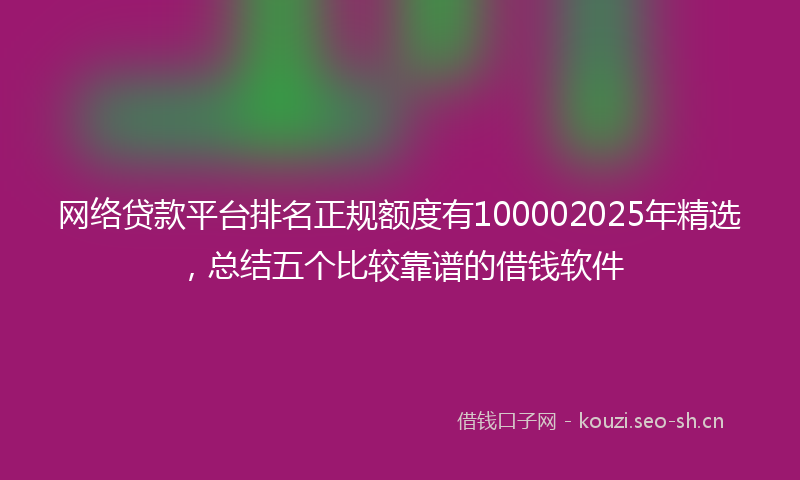 网络贷款平台排名正规额度有100002025年精选，总结五个比较靠谱的借钱软件