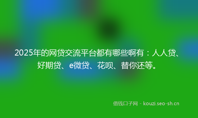 2025年的网贷交流平台都有哪些啊有：人人贷、好期贷、e微贷、花呗、替你还等。