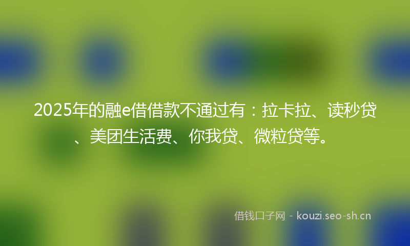 2025年的融e借借款不通过有：拉卡拉、读秒贷、美团生活费、你我贷、微粒贷等。