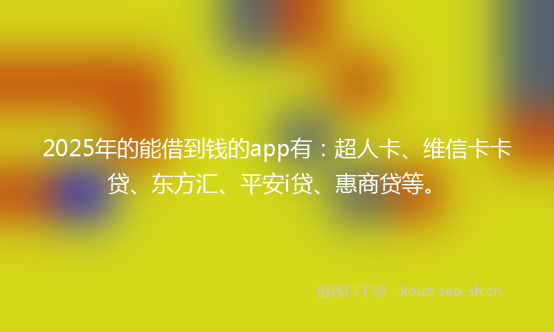 2025年的能借到钱的app有：超人卡、维信卡卡贷、东方汇、平安i贷、惠商贷等。