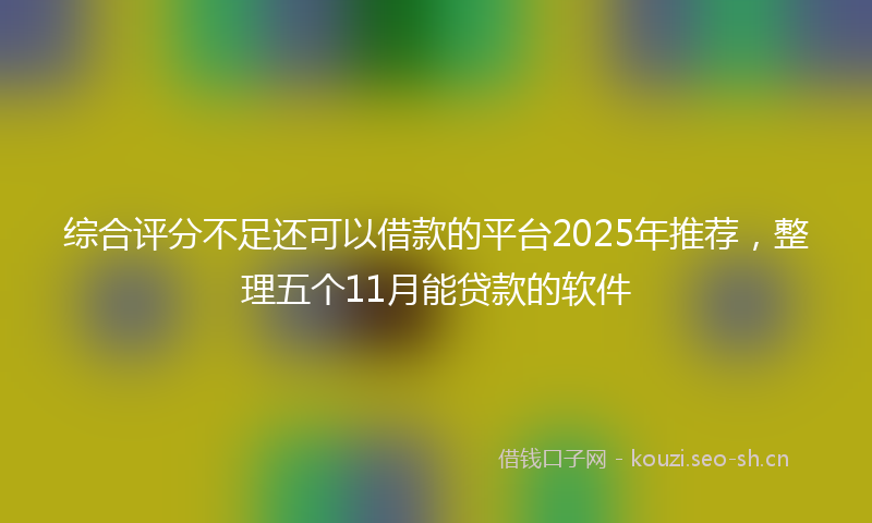综合评分不足还可以借款的平台2025年推荐，整理五个11月能贷款的软件