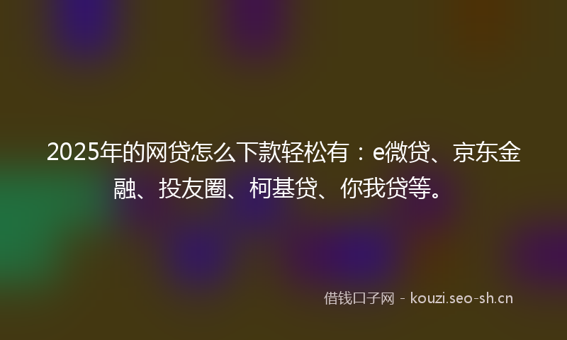 2025年的网贷怎么下款轻松有：e微贷、京东金融、投友圈、柯基贷、你我贷等。