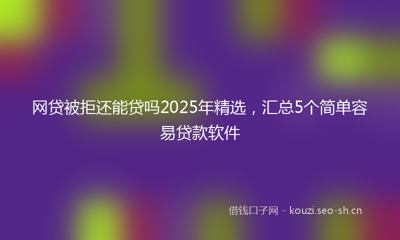 网贷被拒还能贷吗2025年精选，汇总5个简单容易贷款软件