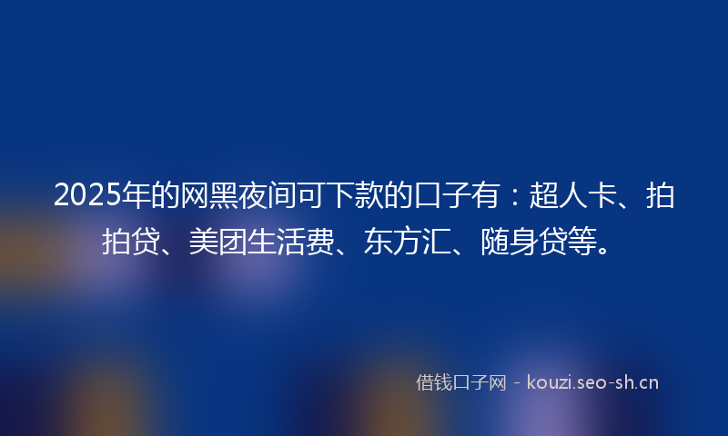 2025年的网黑夜间可下款的口子有：超人卡、拍拍贷、美团生活费、东方汇、随身贷等。