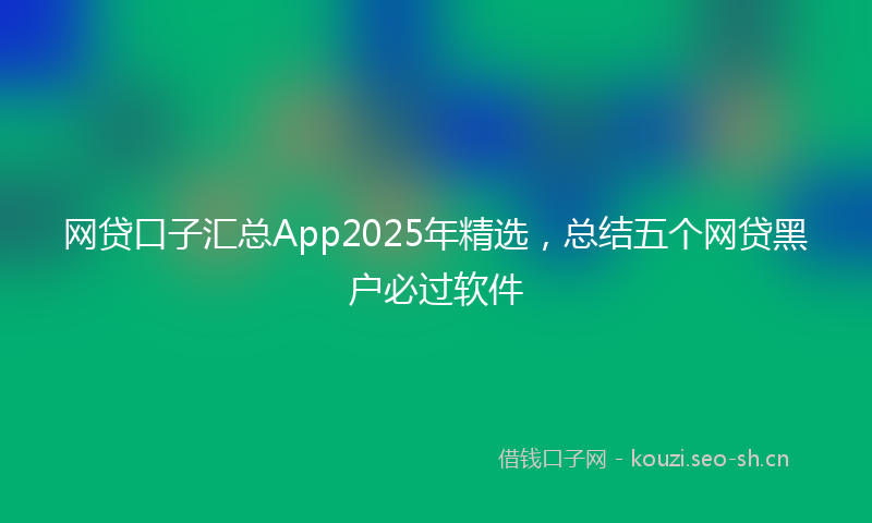 网贷口子汇总App2025年精选，总结五个网贷黑户必过软件