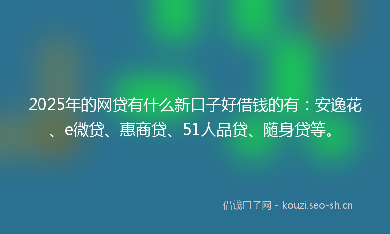 2025年的网贷有什么新口子好借钱的有：安逸花、e微贷、惠商贷、51人品贷、随身贷等。