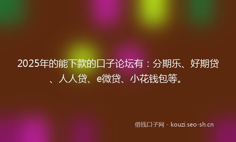 2025年的能下款的口子论坛有：分期乐、好期贷、人人贷、e微贷、小花钱包等。
