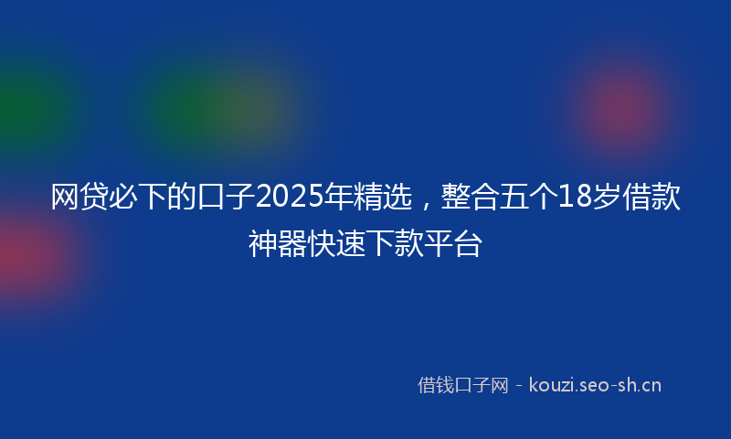网贷必下的口子2025年精选，整合五个18岁借款神器快速下款平台