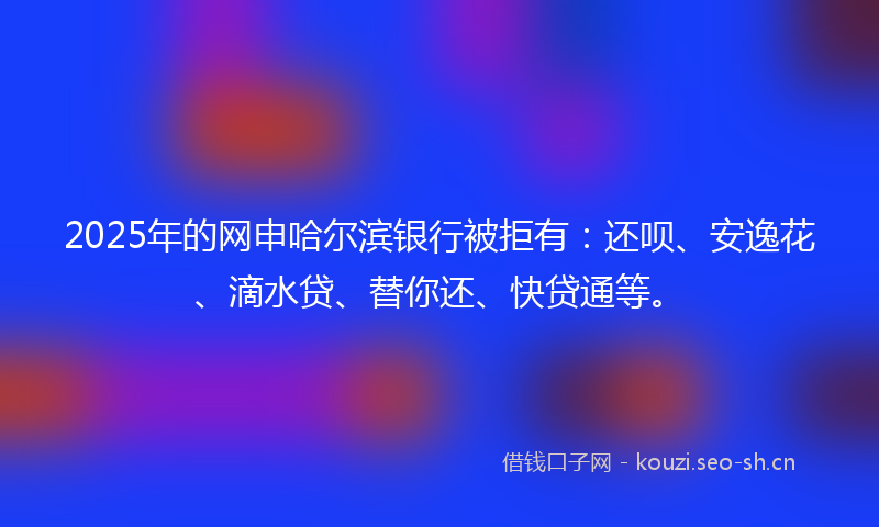 2025年的网申哈尔滨银行被拒有:还呗、安逸花、滴水贷、替你还、快贷通等。