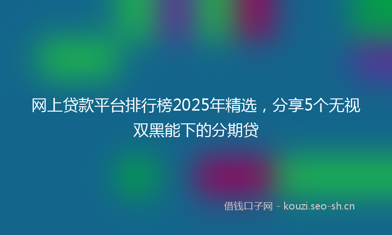 网上贷款平台排行榜2025年精选，分享5个无视双黑能下的分期贷