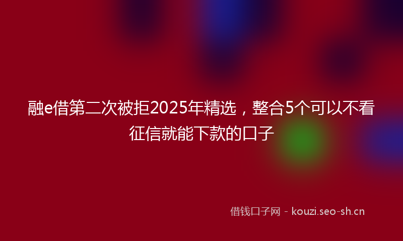 融e借第二次被拒2025年精选，整合5个可以不看征信就能下款的口子