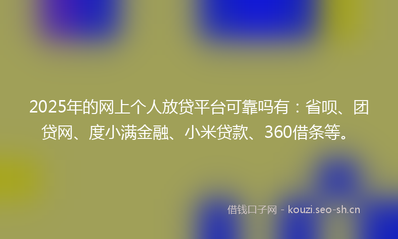 2025年的网上个人放贷平台可靠吗有：省呗、团贷网、度小满金融、小米贷款、360借条等。