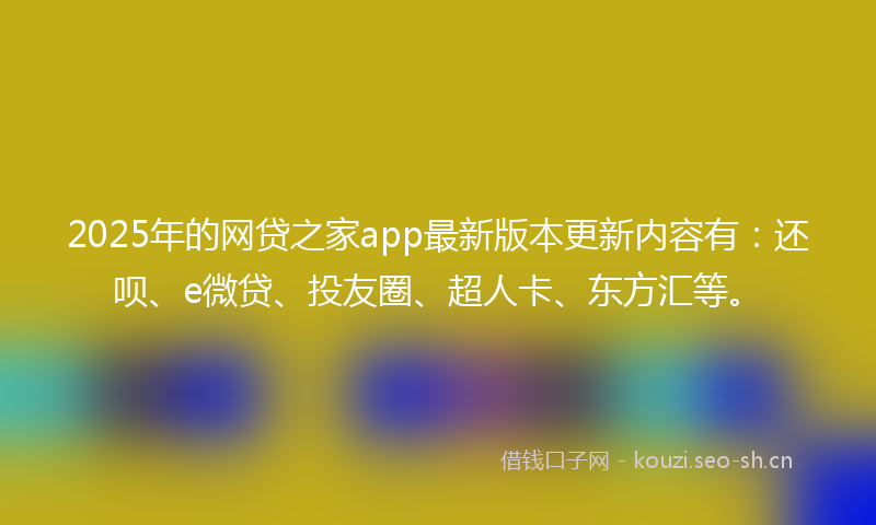 2025年的网贷之家app最新版本更新内容有：还呗、e微贷、投友圈、超人卡、东方汇等。