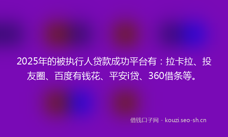 2025年的被执行人贷款成功平台有：拉卡拉、投友圈、百度有钱花、平安i贷、360借条等。