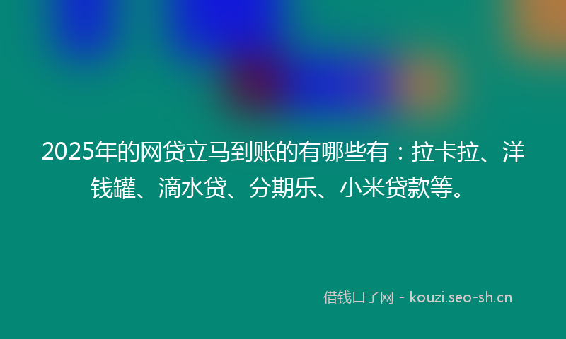 2025年的网贷立马到账的有哪些有：拉卡拉、洋钱罐、滴水贷、分期乐、小米贷款等。
