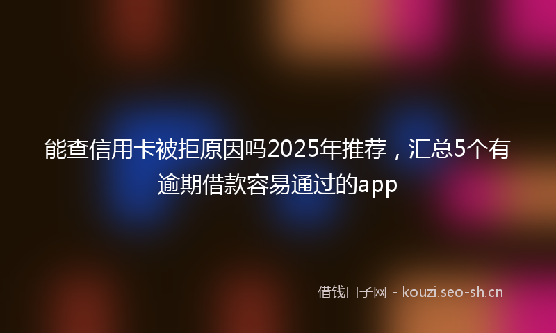 能查信用卡被拒原因吗2025年推荐，汇总5个有逾期借款容易通过的app