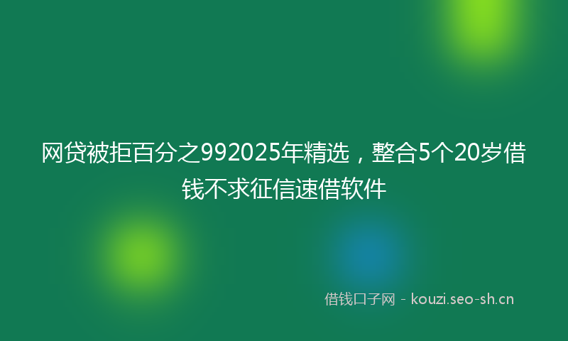 网贷被拒百分之992025年精选，整合5个20岁借钱不求征信速借软件