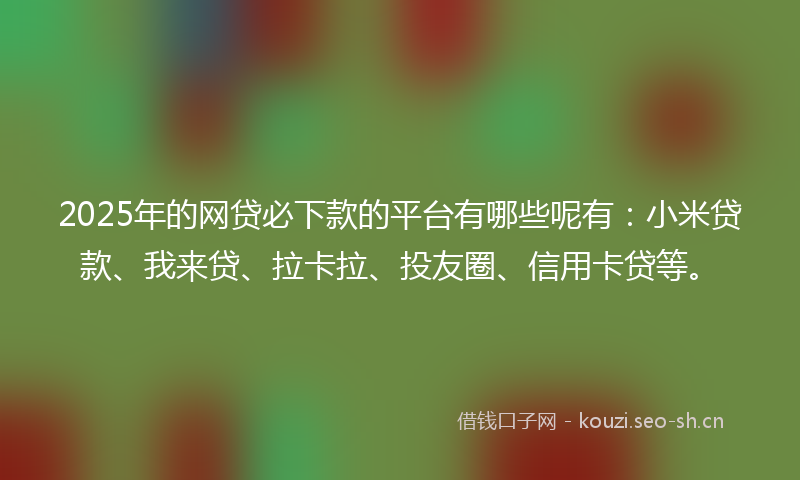 2025年的网贷必下款的平台有哪些呢有:小米贷款、我来贷、拉卡拉、投友圈、信用卡贷等。