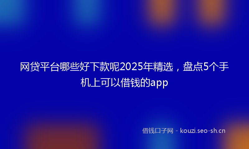 网贷平台哪些好下款呢2025年精选，盘点5个手机上可以借钱的app