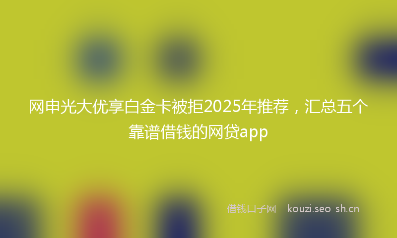 网申光大优享白金卡被拒2025年推荐，汇总五个靠谱借钱的网贷app