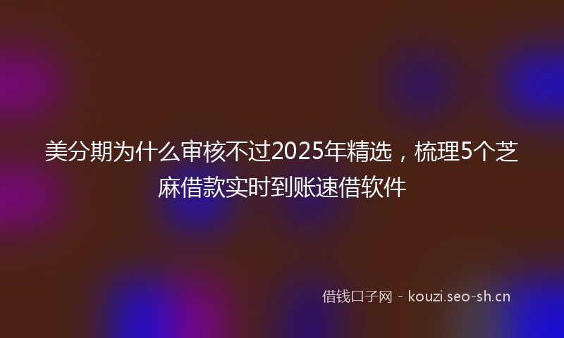 美分期为什么审核不过2025年精选，梳理5个芝麻借款实时到账速借软件