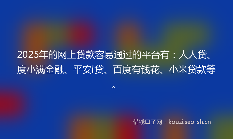 2025年的网上贷款容易通过的平台有：人人贷、度小满金融、平安i贷、百度有钱花、小米贷款等。