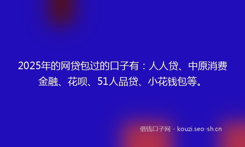 2025年的网贷包过的口子有：人人贷、中原消费金融、花呗、51人品贷、小花钱包等。