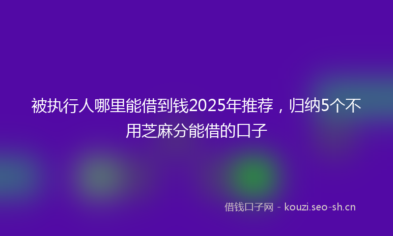 被执行人哪里能借到钱2025年推荐，归纳5个不用芝麻分能借的口子