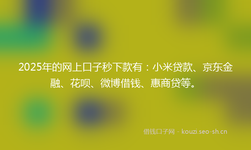 2025年的网上口子秒下款有：小米贷款、京东金融、花呗、微博借钱、惠商贷等。