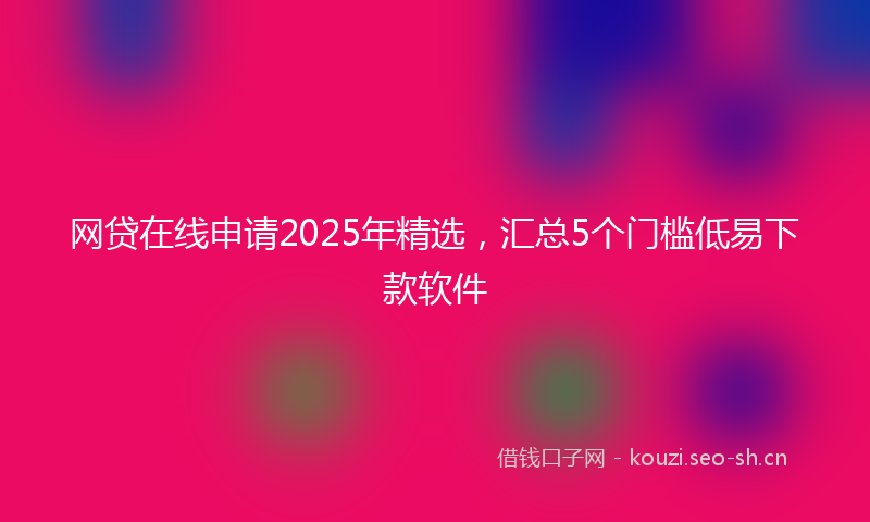 网贷在线申请2025年精选，汇总5个门槛低易下款软件