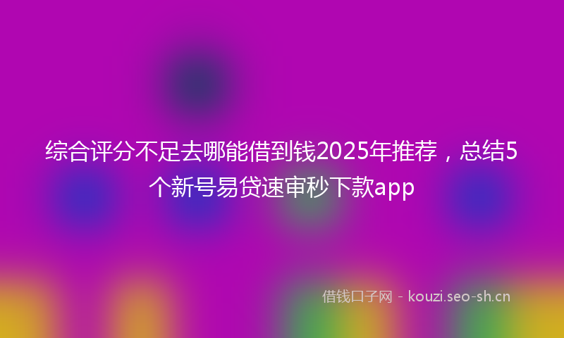 综合评分不足去哪能借到钱2025年推荐，总结5个新号易贷速审秒下款app