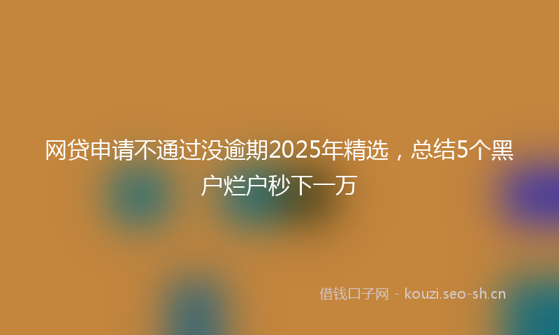 网贷申请不通过没逾期2025年精选，总结5个黑户烂户秒下一万