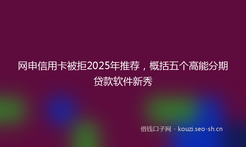 网申信用卡被拒2025年推荐，概括五个高能分期贷款软件新秀