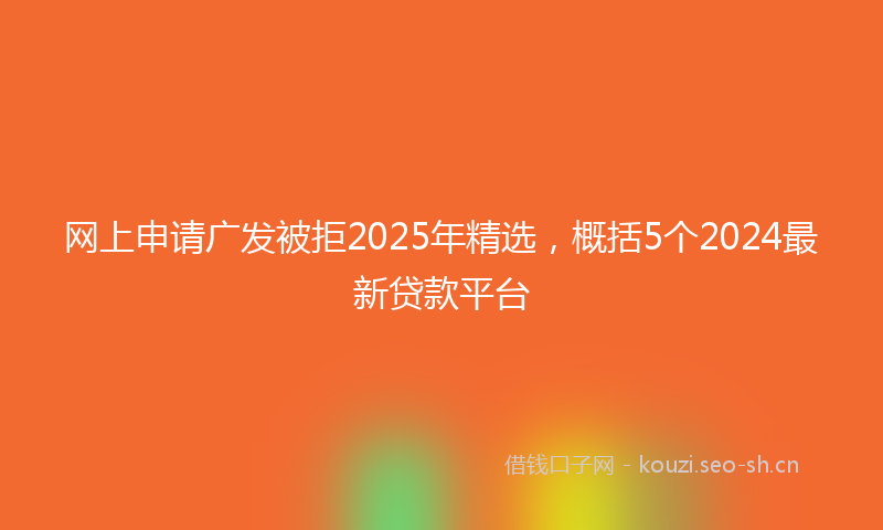 网上申请广发被拒2025年精选，概括5个2024最新贷款平台