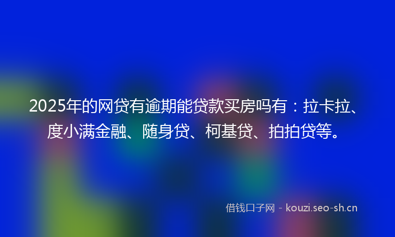 2025年的网贷有逾期能贷款买房吗有：拉卡拉、度小满金融、随身贷、柯基贷、拍拍贷等。