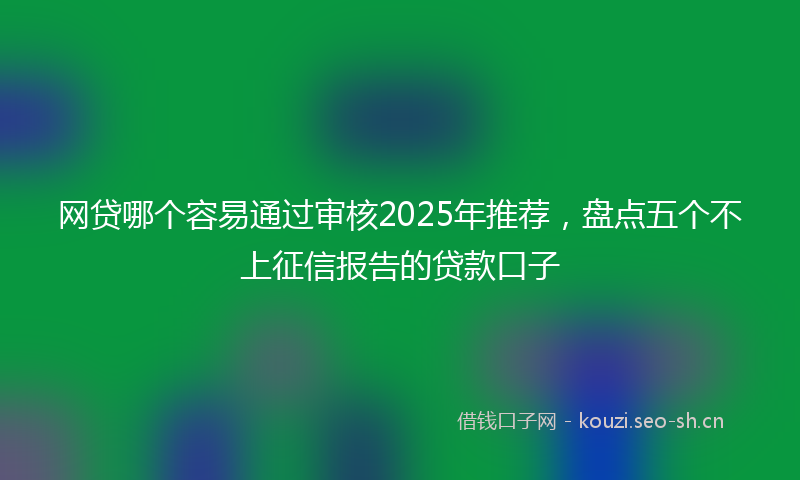 网贷哪个容易通过审核2025年推荐，盘点五个不上征信报告的贷款口子