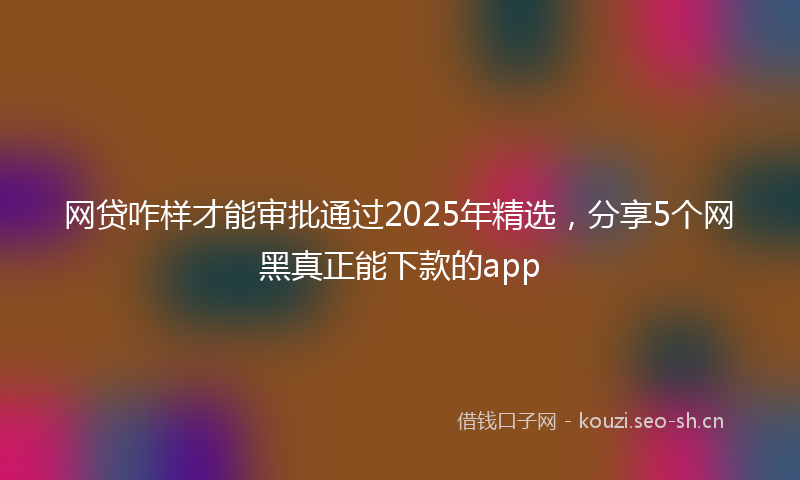 网贷咋样才能审批通过2025年精选，分享5个网黑真正能下款的app
