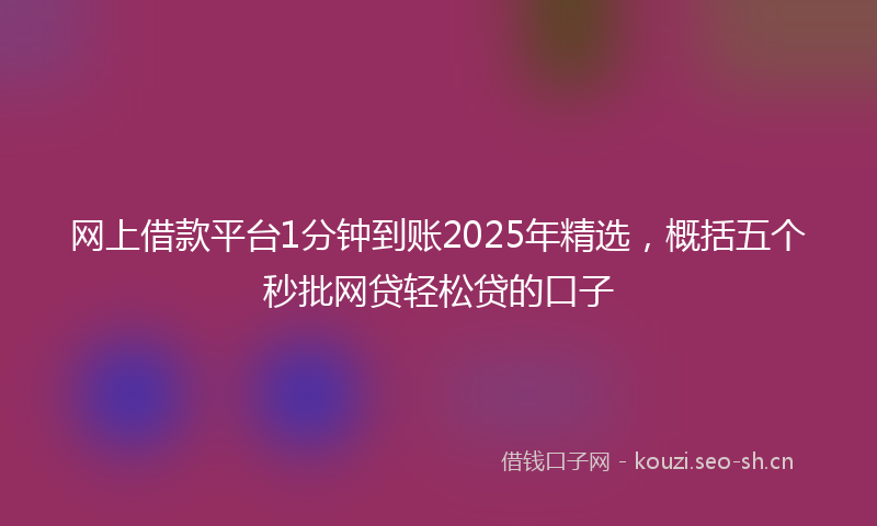 网上借款平台1分钟到账2025年精选，概括五个秒批网贷轻松贷的口子