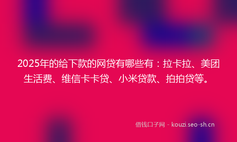 2025年的给下款的网贷有哪些有：拉卡拉、美团生活费、维信卡卡贷、小米贷款、拍拍贷等。