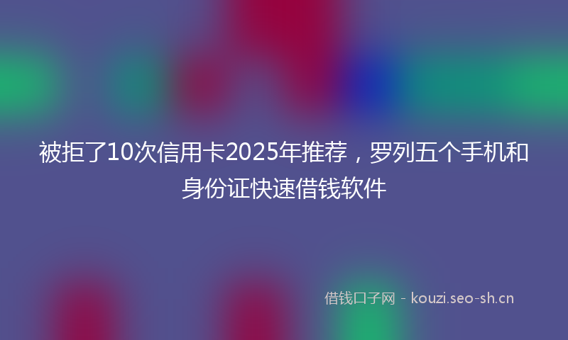 被拒了10次信用卡2025年推荐，罗列五个手机和身份证快速借钱软件