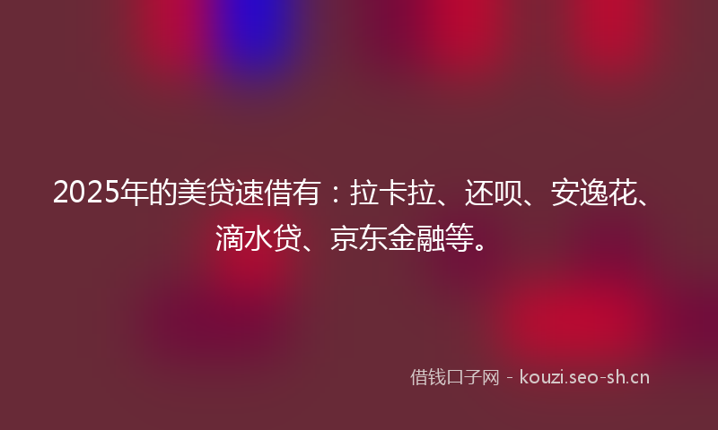 2025年的美贷速借有：拉卡拉、还呗、安逸花、滴水贷、京东金融等。
