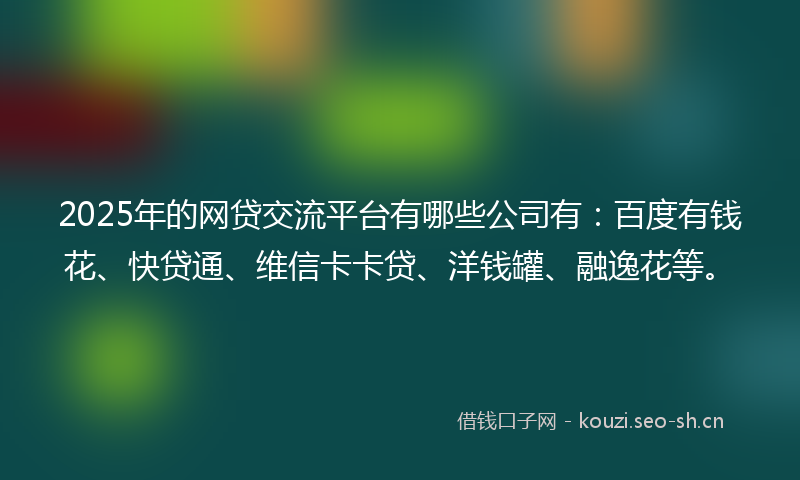 2025年的网贷交流平台有哪些公司有：百度有钱花、快贷通、维信卡卡贷、洋钱罐、融逸花等。