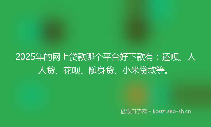 2025年的网上贷款哪个平台好下款有：还呗、人人贷、花呗、随身贷、小米贷款等。