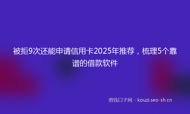 被拒9次还能申请信用卡2025年推荐，梳理5个靠谱的借款软件