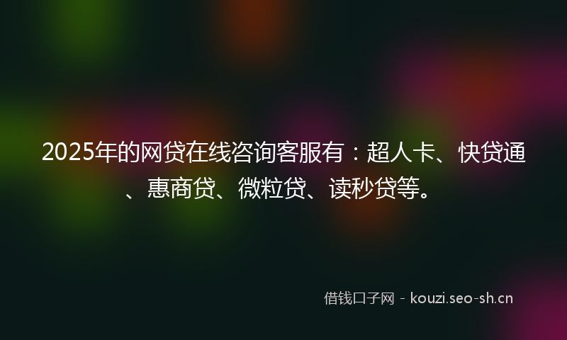 2025年的网贷在线咨询客服有：超人卡、快贷通、惠商贷、微粒贷、读秒贷等。