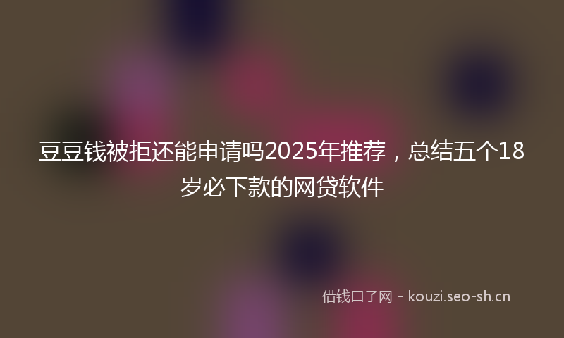 豆豆钱被拒还能申请吗2025年推荐，总结五个18岁必下款的网贷软件