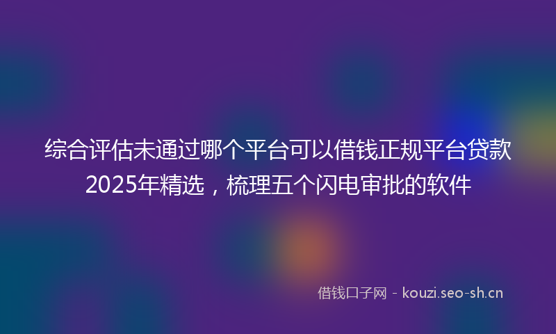 综合评估未通过哪个平台可以借钱正规平台贷款2025年精选，梳理五个闪电审批的软件