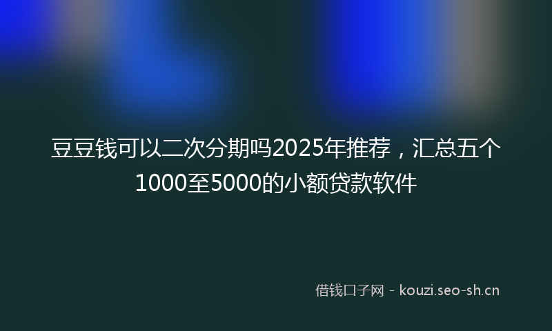 豆豆钱可以二次分期吗2025年推荐,汇总五个1000至5000的小额贷款软件