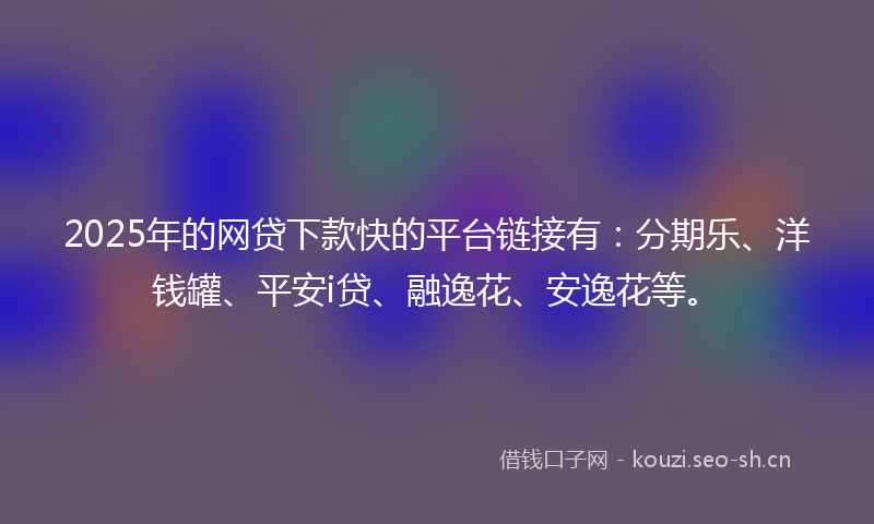 2025年的网贷下款快的平台链接有：分期乐、洋钱罐、平安i贷、融逸花、安逸花等。