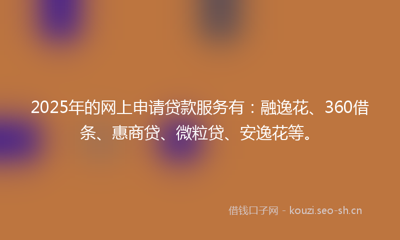 2025年的网上申请贷款服务有：融逸花、360借条、惠商贷、微粒贷、安逸花等。